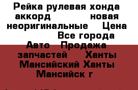 Рейка рулевая хонда аккорд 2003-2007 новая неоригинальные. › Цена ­ 15 000 - Все города Авто » Продажа запчастей   . Ханты-Мансийский,Ханты-Мансийск г.